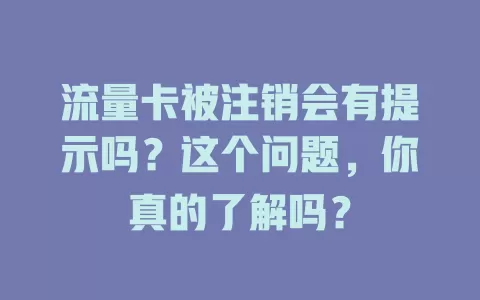 流量卡被注销会有提示吗？这个问题，你真的了解吗？