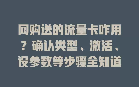 网购送的流量卡咋用？确认类型、激活、设参数等步骤全知道