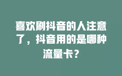 喜欢刷抖音的人注意了，抖音用的是哪种流量卡？