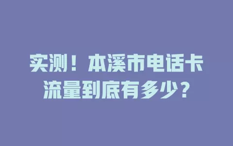 实测！本溪市电话卡流量到底有多少？