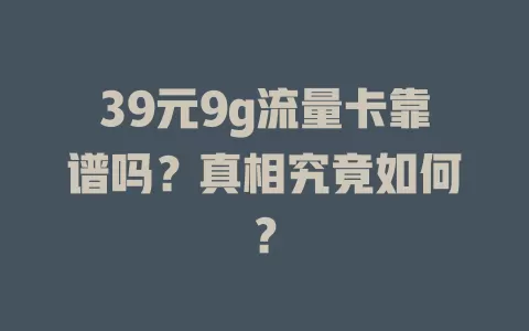 39元9g流量卡靠谱吗？真相究竟如何？