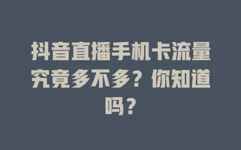 抖音直播手机卡流量究竟多不多？你知道吗？