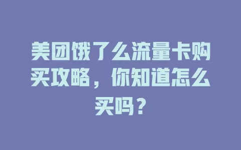 美团饿了么流量卡购买攻略，你知道怎么买吗？