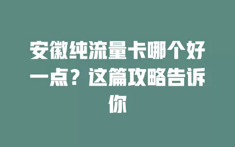 安徽纯流量卡哪个好一点？这篇攻略告诉你
