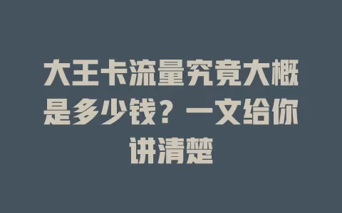 大王卡流量究竟大概是多少钱？一文给你讲清楚