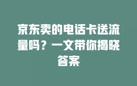京东卖的电话卡送流量吗？一文带你揭晓答案