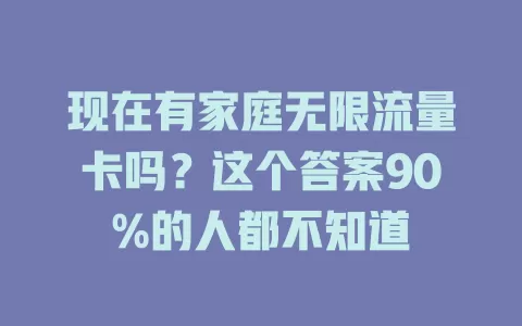 现在有家庭无限流量卡吗？这个答案90%的人都不知道