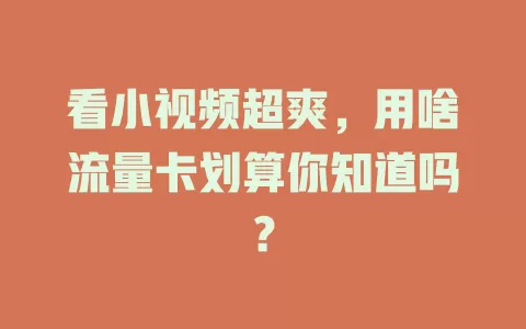 看小视频超爽，用啥流量卡划算你知道吗？
