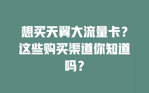 想买天翼大流量卡？这些购买渠道你知道吗？