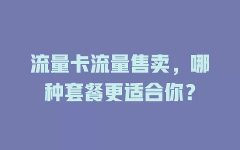 流量卡流量售卖，哪种套餐更适合你？