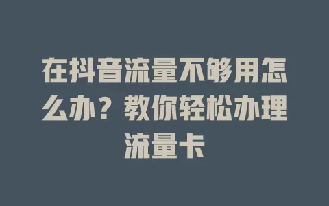 在抖音流量不够用怎么办？教你轻松办理流量卡