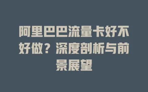 阿里巴巴流量卡好不好做？深度剖析与前景展望