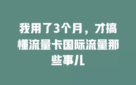我用了3个月，才搞懂流量卡国际流量那些事儿