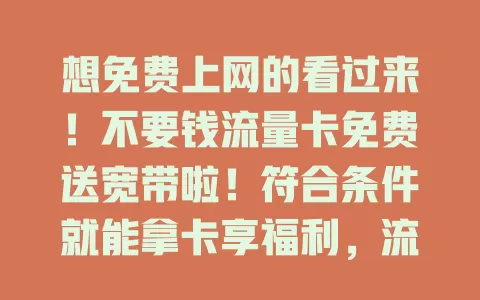 想免费上网的看过来！不要钱流量卡免费送宽带啦！符合条件就能拿卡享福利，流程简单，还有诸多优势，使用守规，快来关注运营商活动享便捷上网体验
