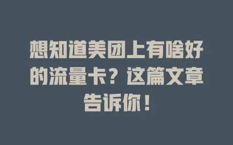 想知道美团上有啥好的流量卡？这篇文章告诉你！