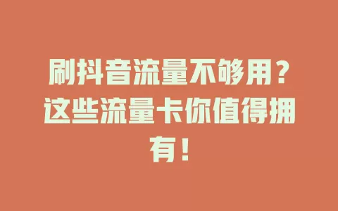 刷抖音流量不够用？这些流量卡你值得拥有！