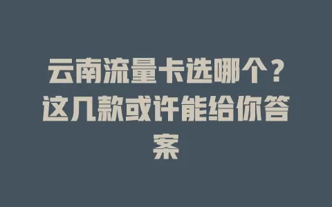 云南流量卡选哪个？这几款或许能给你答案