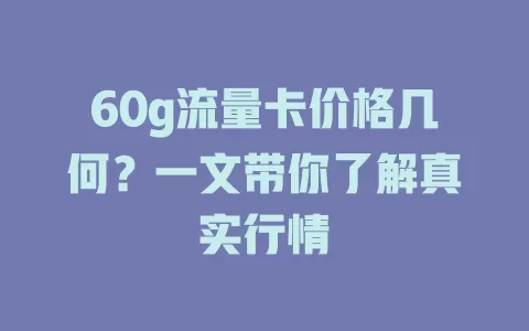 60g流量卡价格几何？一文带你了解真实行情