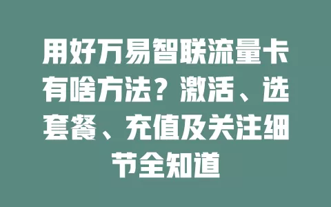 用好万易智联流量卡有啥方法？激活、选套餐、充值及关注细节全知道