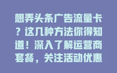 想弄头条广告流量卡？这几种方法你得知道！深入了解运营商套餐，关注活动优惠，咨询专业人士或有经验者，让你更好利用流量，快来探索获取方法！