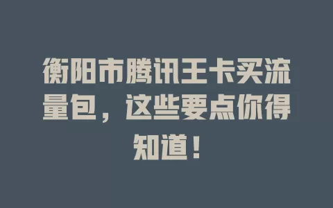 衡阳市腾讯王卡买流量包，这些要点你得知道！