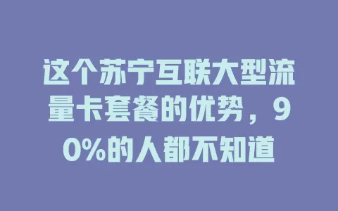 这个苏宁互联大型流量卡套餐的优势，90%的人都不知道