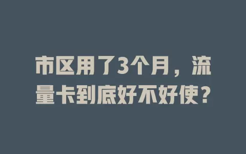 市区用了3个月，流量卡到底好不好使？