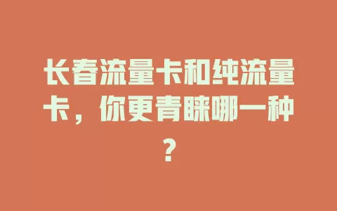 长春流量卡和纯流量卡，你更青睐哪一种？