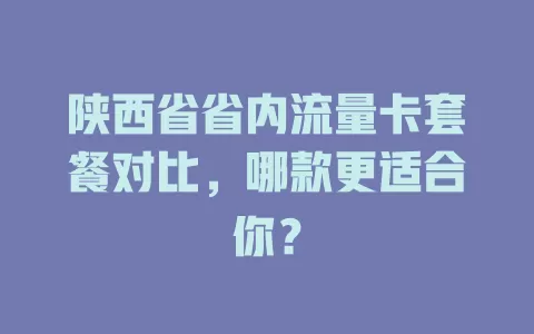 陕西省省内流量卡套餐对比，哪款更适合你？