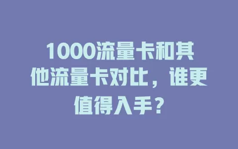 1000流量卡和其他流量卡对比，谁更值得入手？