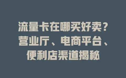 流量卡在哪买好卖？营业厅、电商平台、便利店渠道揭秘