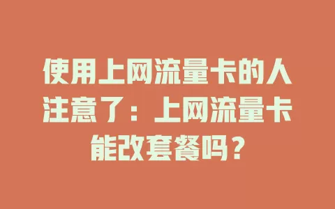 使用上网流量卡的人注意了：上网流量卡能改套餐吗？