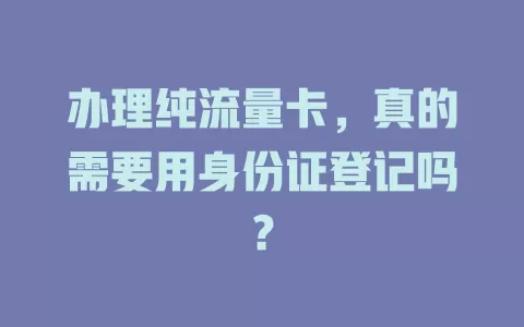 办理纯流量卡，真的需要用身份证登记吗？