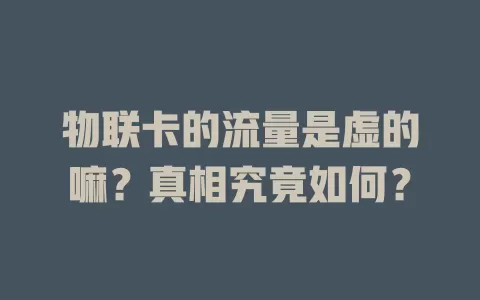 物联卡的流量是虚的嘛？真相究竟如何？