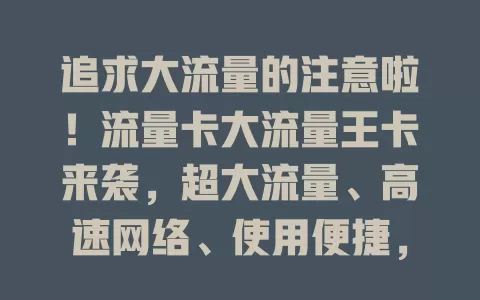 追求大流量的注意啦！流量卡大流量王卡来袭，超大流量、高速网络、使用便捷，满足多样上网需求
