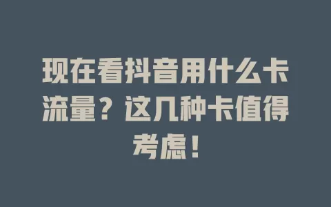 现在看抖音用什么卡流量？这几种卡值得考虑！