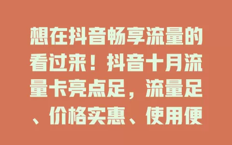 想在抖音畅享流量的看过来！抖音十月流量卡亮点足，流量足、价格实惠、使用便捷，能让你低成本尽情展现，快来关注开启精彩抖音之旅