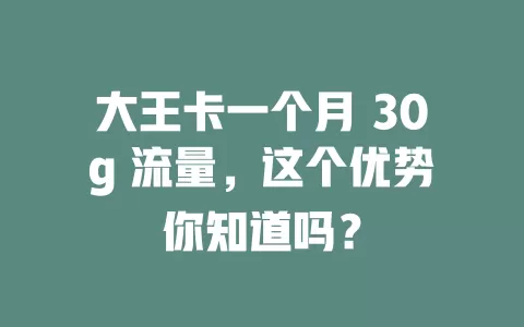 大王卡一个月 30g 流量，这个优势你知道吗？