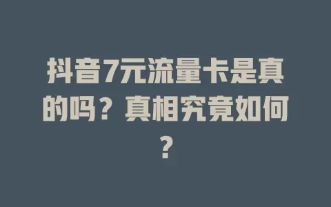 抖音7元流量卡是真的吗？真相究竟如何？