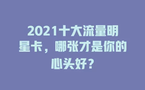 2021十大流量明星卡，哪张才是你的心头好？