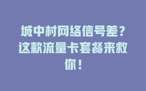 城中村网络信号差？这款流量卡套餐来救你！