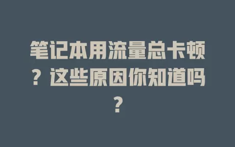 笔记本用流量总卡顿？这些原因你知道吗？