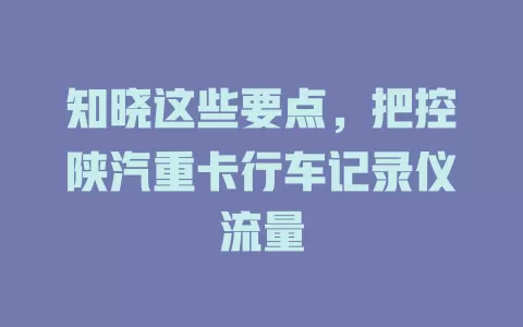 知晓这些要点，把控陕汽重卡行车记录仪流量
