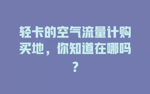轻卡的空气流量计购买地，你知道在哪吗？