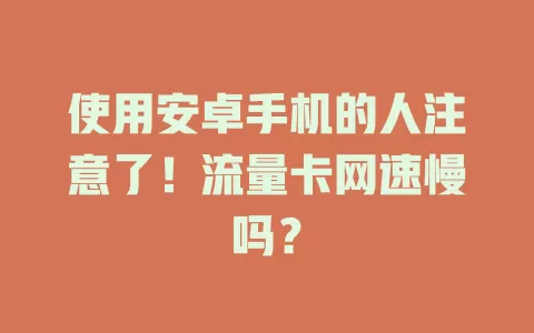 使用安卓手机的人注意了！流量卡网速慢吗？