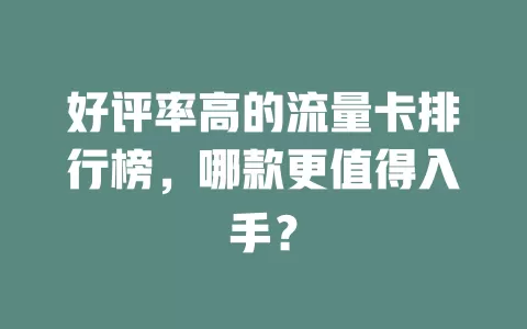 好评率高的流量卡排行榜，哪款更值得入手？