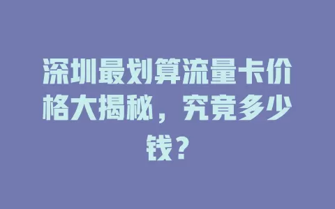 深圳最划算流量卡价格大揭秘，究竟多少钱？
