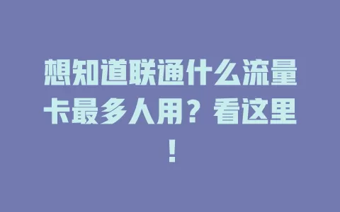 想知道联通什么流量卡最多人用？看这里！