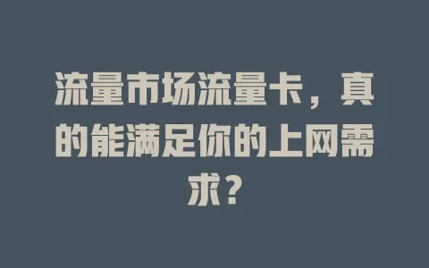 流量市场流量卡，真的能满足你的上网需求？