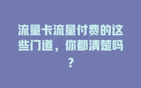 流量卡流量付费的这些门道，你都清楚吗？